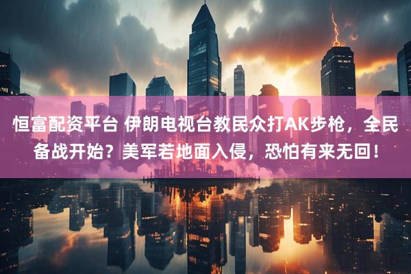 恒富配资平台 伊朗电视台教民众打AK步枪，全民备战开始？美军若地面入侵，恐怕有来无回！